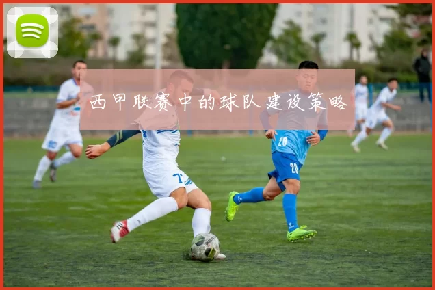 西甲联赛中的球队建设策略