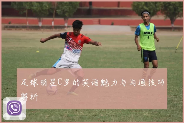 足球明星C罗的英语魅力与沟通技巧解析