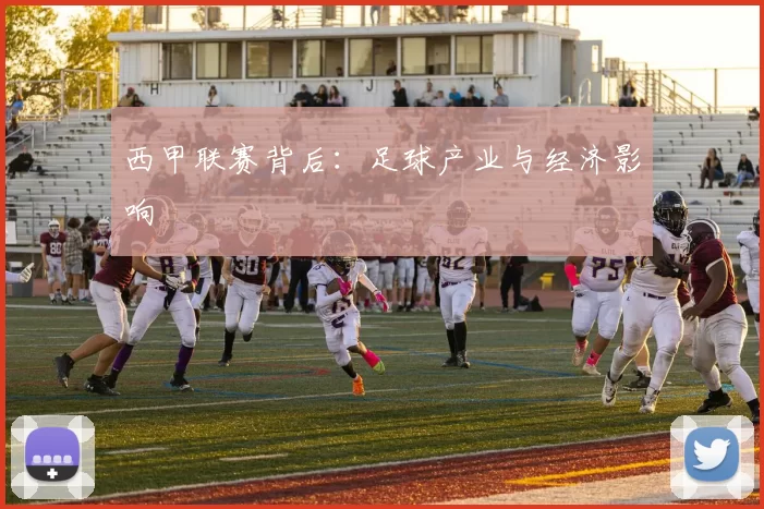 西甲联赛背后：足球产业与经济影响