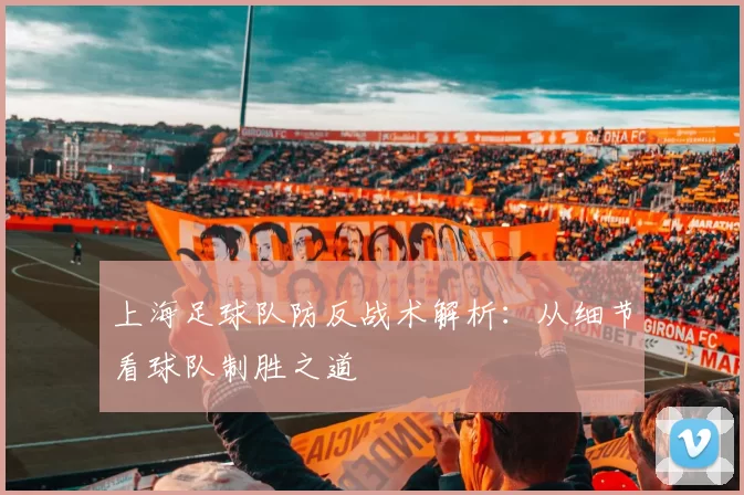 上海足球队防反战术解析：从细节看球队制胜之道