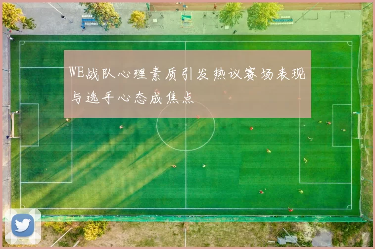 WE战队心理素质引发热议赛场表现与选手心态成焦点