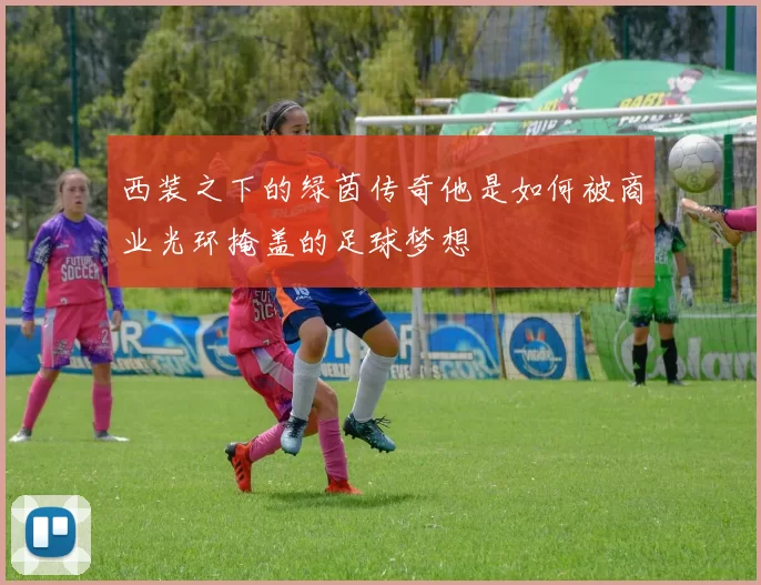 西装之下的绿茵传奇他是如何被商业光环掩盖的足球梦想