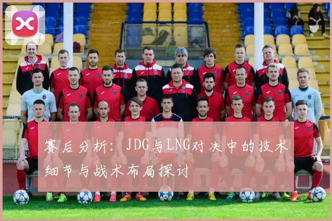 赛后分析：JDG与LNG对决中的技术细节与战术布局探讨