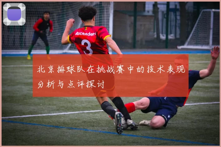 北京排球队在挑战赛中的技术表现分析与点评探讨