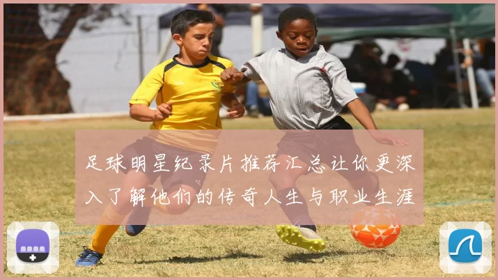 足球明星纪录片推荐汇总让你更深入了解他们的传奇人生与职业生涯