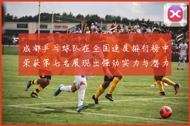 成都乒乓球队在全国速度排行榜中荣获第七名展现出强劲实力与潜力