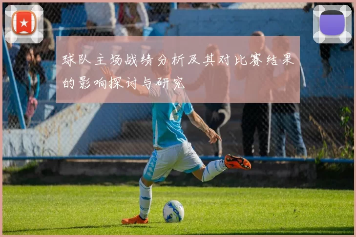 球队主场战绩分析及其对比赛结果的影响探讨与研究