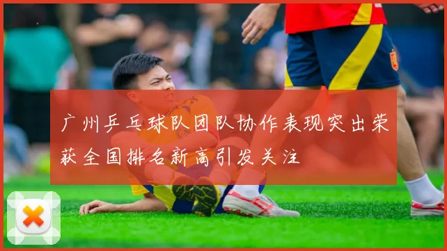 广州乒乓球队团队协作表现突出荣获全国排名新高引发关注