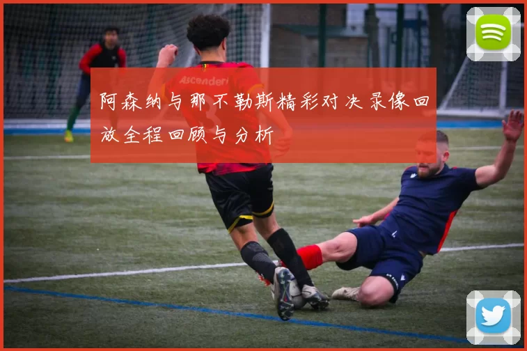 阿森纳与那不勒斯精彩对决录像回放全程回顾与分析