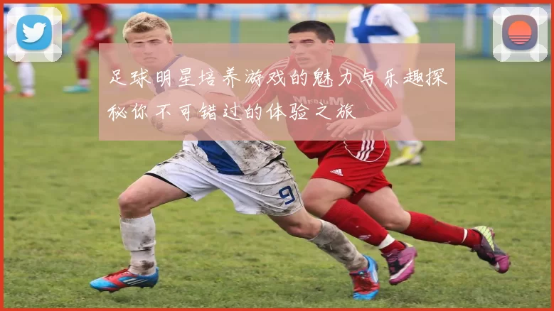 足球明星培养游戏的魅力与乐趣探秘你不可错过的体验之旅