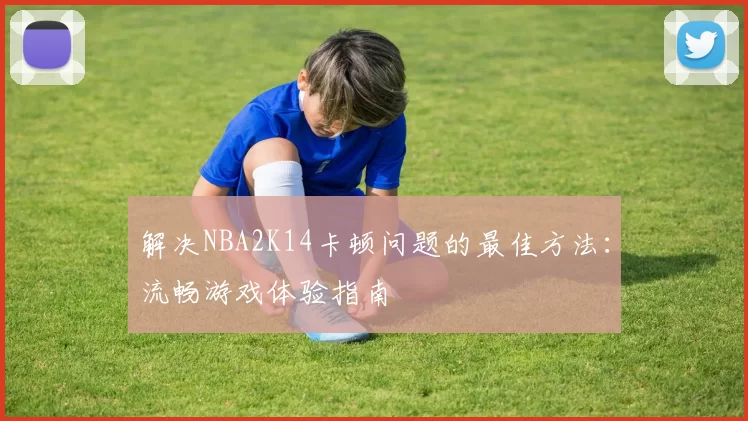 解决NBA2K14卡顿问题的最佳方法：流畅游戏体验指南