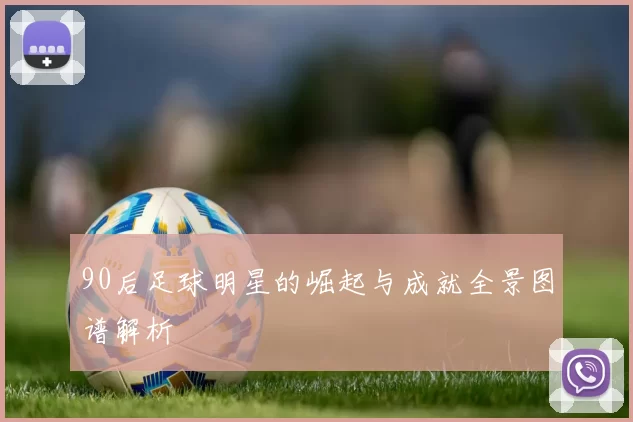 90后足球明星的崛起与成就全景图谱解析