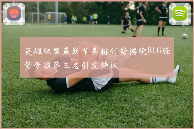英雄联盟最新节奏排行榜揭晓BLG强势登顶第三名引发热议