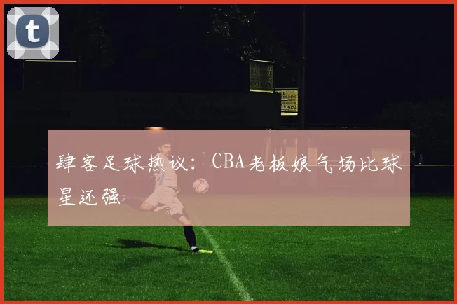 肆客足球热议：CBA老板娘气场比球星还强