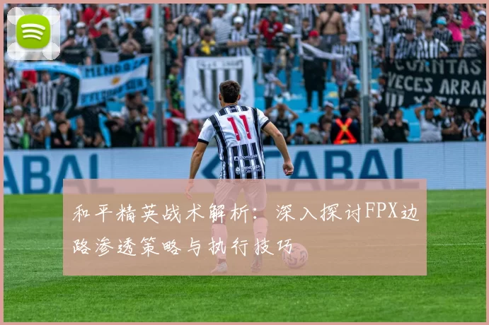 和平精英战术解析：深入探讨FPX边路渗透策略与执行技巧