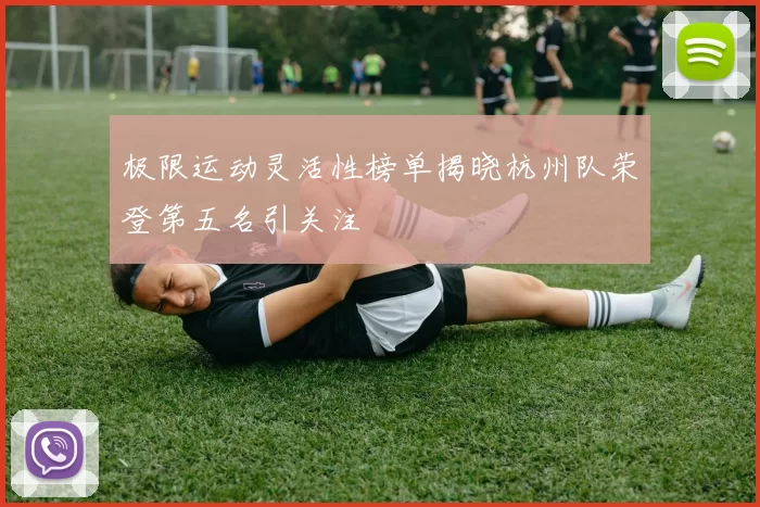 极限运动灵活性榜单揭晓杭州队荣登第五名引关注