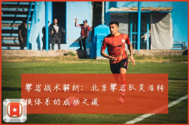 攀岩战术解析：北京攀岩队灵活转换体系的成功之道