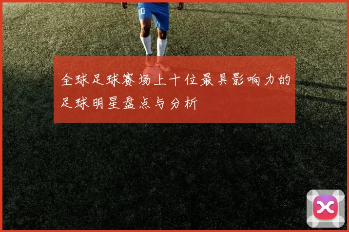 全球足球赛场上十位最具影响力的足球明星盘点与分析