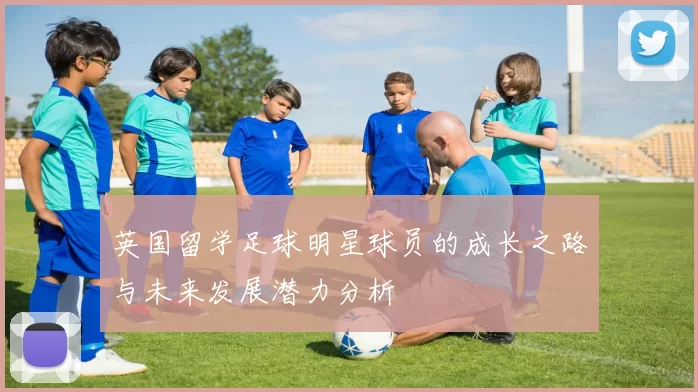 英国留学足球明星球员的成长之路与未来发展潜力分析