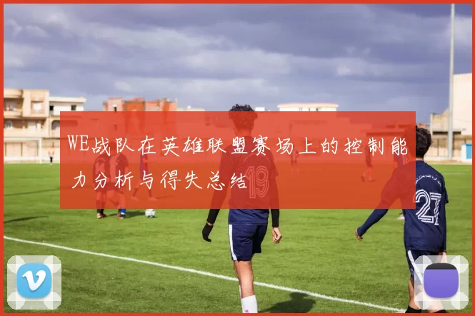 WE战队在英雄联盟赛场上的控制能力分析与得失总结
