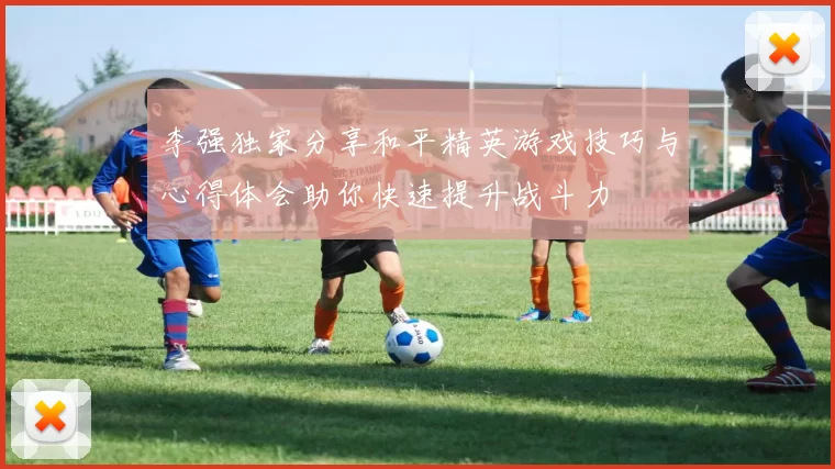 李强独家分享和平精英游戏技巧与心得体会助你快速提升战斗力