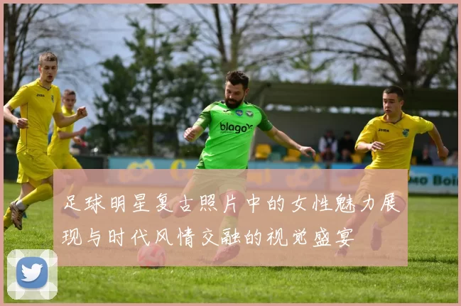 足球明星复古照片中的女性魅力展现与时代风情交融的视觉盛宴