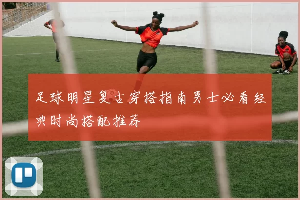 足球明星复古穿搭指南男士必看经典时尚搭配推荐
