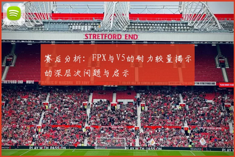 赛后分析：FPX与V5的耐力较量揭示的深层次问题与启示