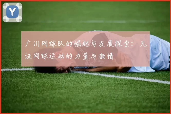 广州网球队的崛起与发展探索：见证网球运动的力量与激情