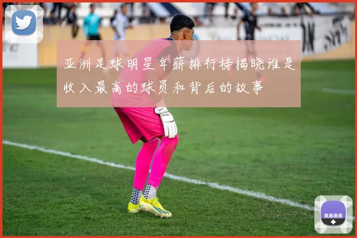 亚洲足球明星年薪排行榜揭晓谁是收入最高的球员和背后的故事