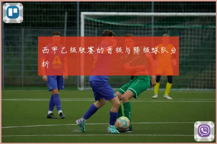西甲乙级联赛的晋级与降级球队分析