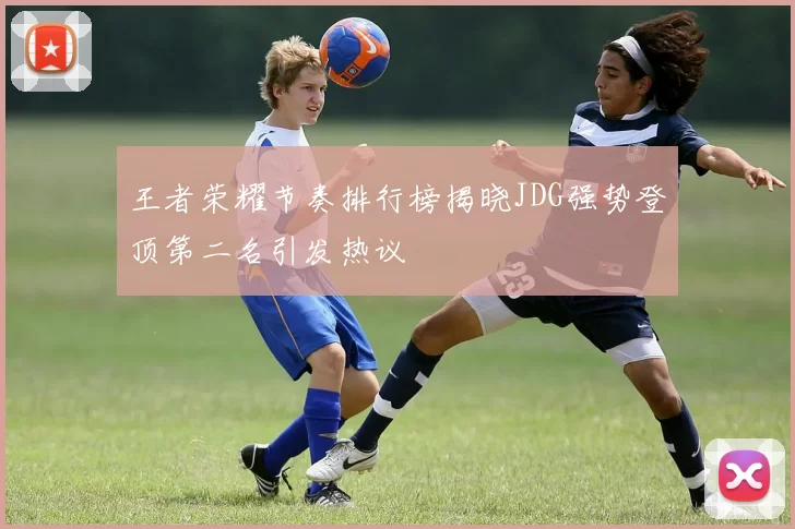 王者荣耀节奏排行榜揭晓JDG强势登顶第二名引发热议