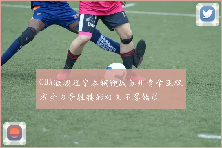 CBA激战辽宁本钢迎战苏州肯帝亚双方全力争胜精彩对决不容错过