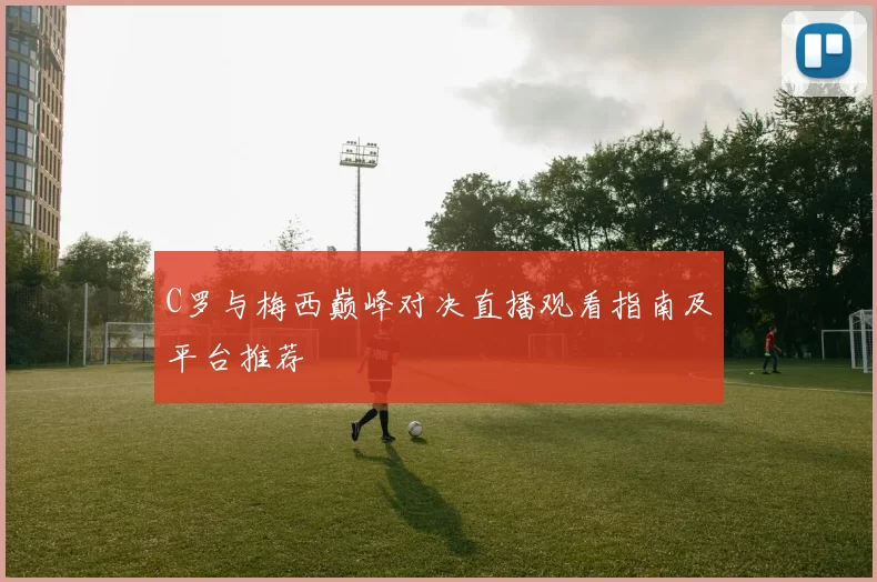 C罗与梅西巅峰对决直播观看指南及平台推荐