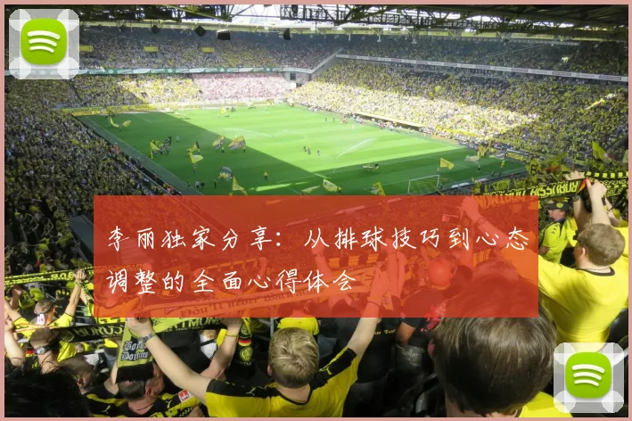 李丽独家分享：从排球技巧到心态调整的全面心得体会