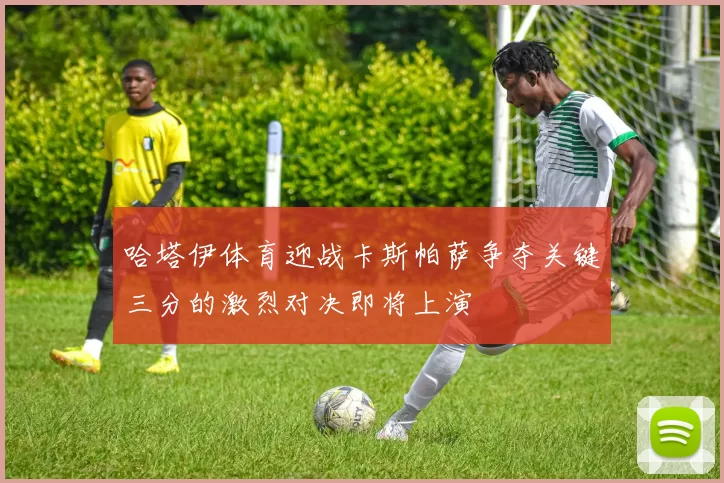 哈塔伊体育迎战卡斯帕萨争夺关键三分的激烈对决即将上演