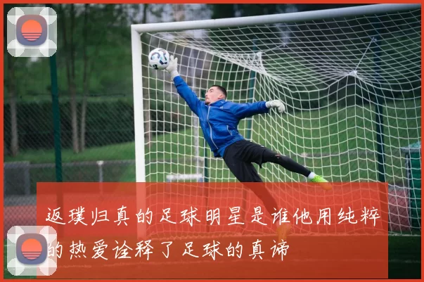 返璞归真的足球明星是谁他用纯粹的热爱诠释了足球的真谛