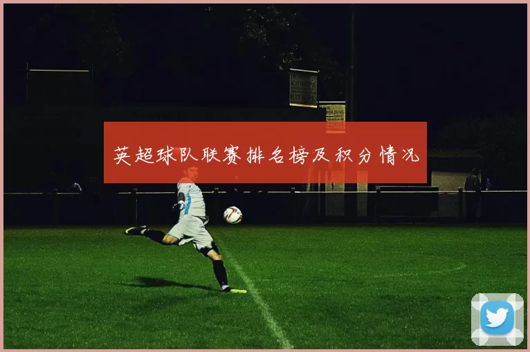 英超球队联赛排名榜及积分情况