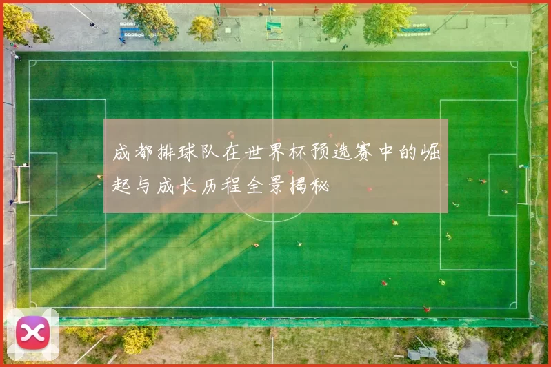成都排球队在世界杯预选赛中的崛起与成长历程全景揭秘