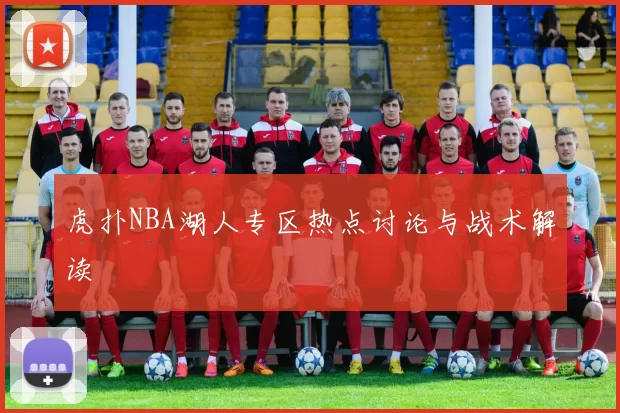 虎扑NBA湖人专区热点讨论与战术解读