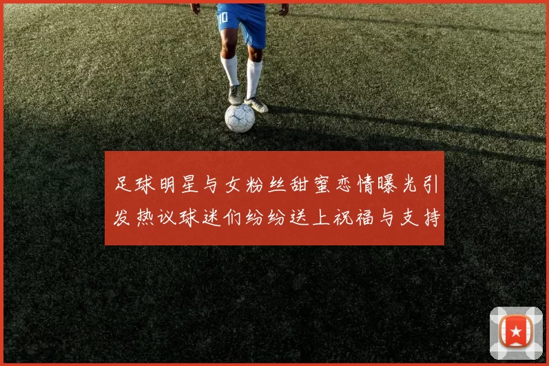 足球明星与女粉丝甜蜜恋情曝光引发热议球迷们纷纷送上祝福与支持