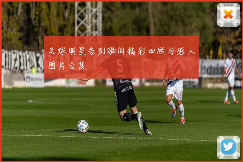 足球明星告别瞬间精彩回顾与感人图片合集