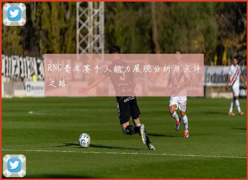 RNG青年赛个人能力展现分析与点评之路