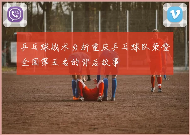 乒乓球战术分析重庆乒乓球队荣登全国第五名的背后故事
