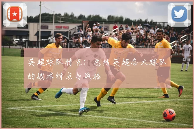 英超球队特点：总结英超各大球队的战术特点与风格
