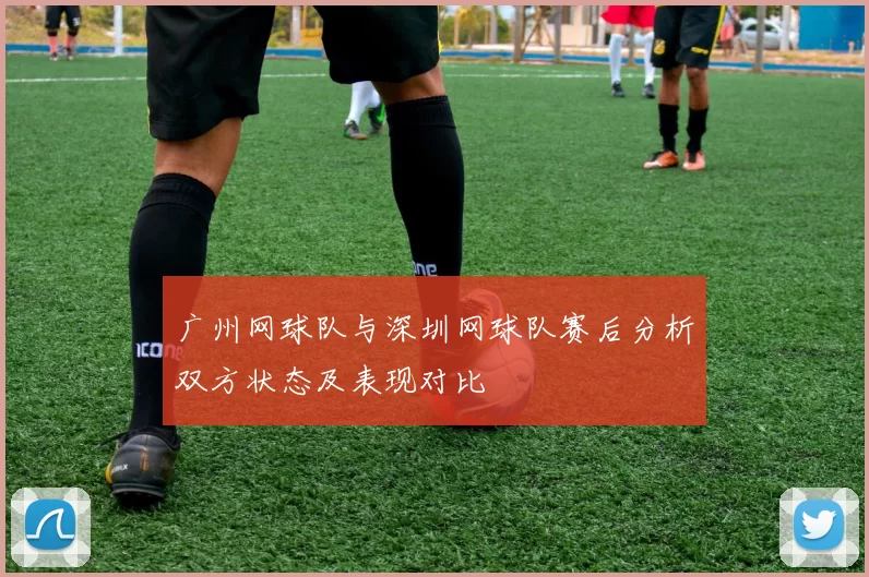 广州网球队与深圳网球队赛后分析双方状态及表现对比