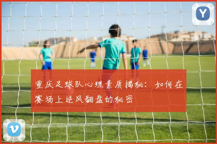 重庆足球队心理素质揭秘：如何在赛场上逆风翻盘的秘密