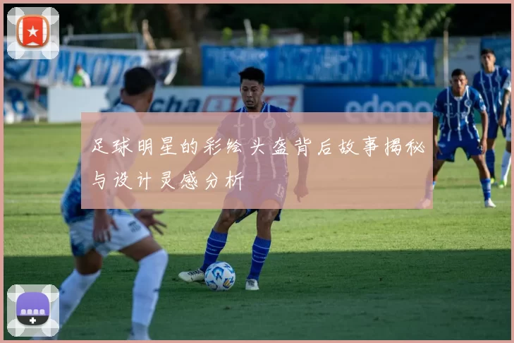 足球明星的彩绘头盔背后故事揭秘与设计灵感分析
