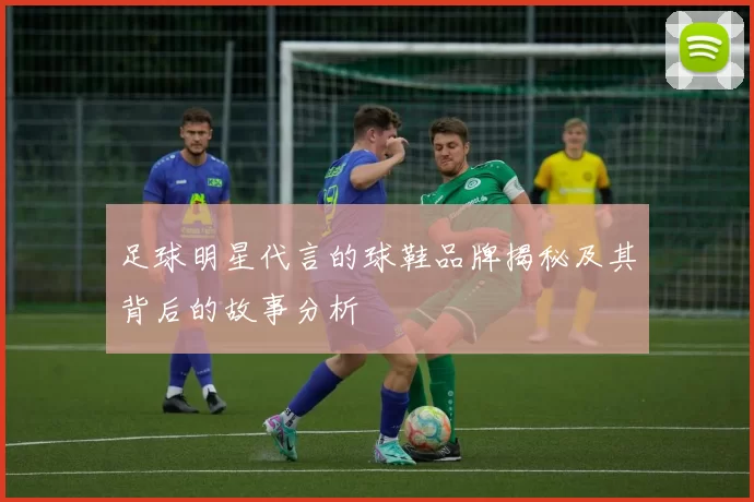 足球明星代言的球鞋品牌揭秘及其背后的故事分析