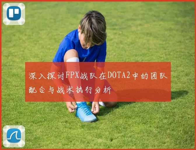 深入探讨FPX战队在DOTA2中的团队配合与战术执行分析